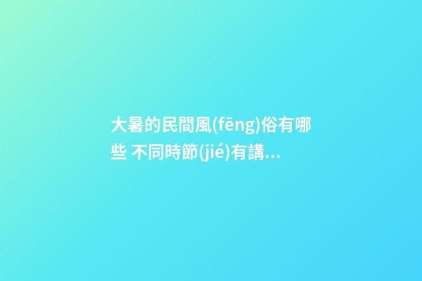 大暑的民間風(fēng)俗有哪些 不同時節(jié)有講究